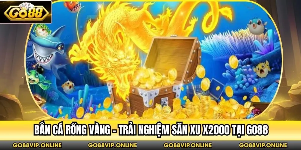 Bắn Cá Rồng Vàng - Trải Nghiệm Săn Xu X2000 Tại Go88