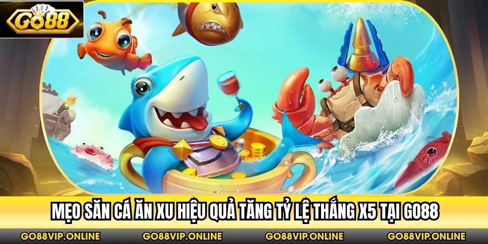 Mẹo Săn Cá Ăn Xu Hiệu Quả Tăng Tỷ Lệ Thắng X5 Tại Go88