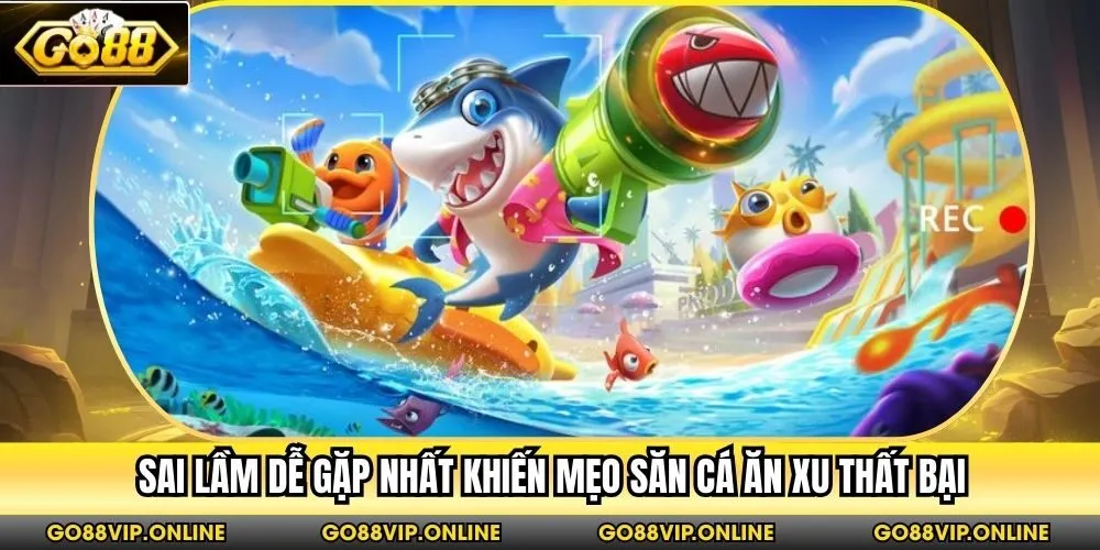 Sai lầm dễ gặp nhất khiến mẹo săn cá ăn xu thất bại