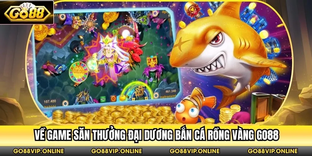 Về game săn thưởng đại dương bắn cá Rồng Vàng Go88